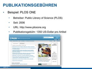 PUBLIKATIONSGEBÜHREN
•      Beispiel: PLOS ONE
            •    Betreiber: Public Library of Science (PLOS)
            •    Seit: 2006
            •    URL: http://www.plosone.org
            •    Publikationsgebühr: 1350 US-Dollar pro Artikel




SEITE 111
 