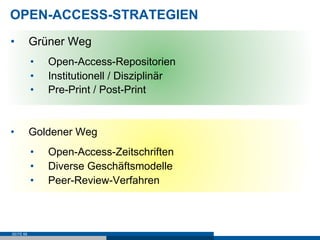 OPEN-ACCESS-STRATEGIEN
•          Grüner Weg
           •    Open-Access-Repositorien
           •    Institutionell / Disziplinär
           •    Pre-Print / Post-Print


•          Goldener Weg
           •    Open-Access-Zeitschriften
           •    Diverse Geschäftsmodelle
           •    Peer-Review-Verfahren



SEITE 68
 