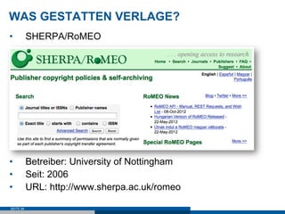WAS GESTATTEN VERLAGE?
•          SHERPA/RoMEO




•          Betreiber: University of Nottingham
•          Seit: 2006
•          URL: http://www.sherpa.ac.uk/romeo

SEITE 94
 