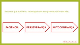 Recursos que auxiliam a montagem dos equipamentos da vontade:
VIDA: Desafios e Soluções
PACIÊNCIA PERSEVERANÇA AUTOCONFIANÇA
 