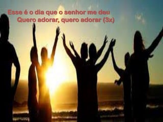 Esse é o dia que o senhor me deu
Quero adorar, quero adorar (3x)
 