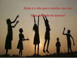 Esse é o dia que o senhor me deu
Que vontade de adorar!
 