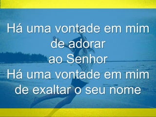 Há uma vontade em mim 
de adorar 
ao Senhor 
Há uma vontade em mim 
de exaltar o seu nome 
 