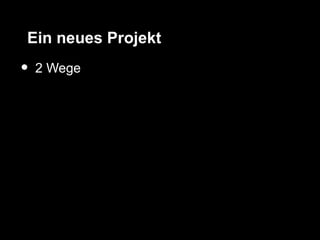 Ein neues Projekt
•   2 Wege
 