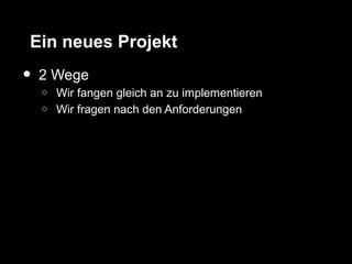 Ein neues Projekt
•   2 Wege
    o   Wir fangen gleich an zu implementieren
    o   Wir fragen nach den Anforderungen
 