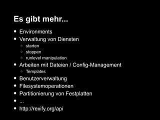 Es gibt mehr...
•   Environments
•   Verwaltung von Diensten
    o   starten
    o   stoppen
    o   runlevel manipulation
•   Arbeiten mit Dateien / Config-Management
    o   Templates
•   Benutzerverwaltung
•   Filesystemoperationen
•   Partitionierung von Festplatten
•   ...
•   http://rexify.org/api
 