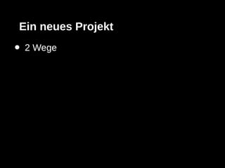 Ein neues Projekt
•   2 Wege
 