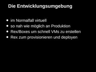 Die Entwicklungsumgebung


•   im Normalfall virtuell
•   so nah wie möglich an Produktion
•   Rex/Boxes um schnell VMs zu erstellen
•   Rex zum provisionieren und deployen
 