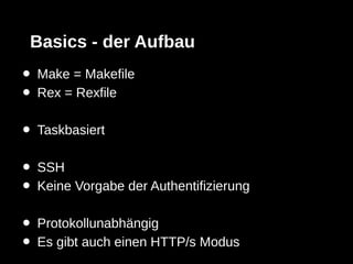 Basics - der Aufbau
•   Make = Makefile
•   Rex = Rexfile

•   Taskbasiert

•   SSH
•   Keine Vorgabe der Authentifizierung

•   Protokollunabhängig
•   Es gibt auch einen HTTP/s Modus
 