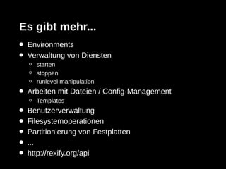 Es gibt mehr...
•   Environments
•   Verwaltung von Diensten
    o   starten
    o   stoppen
    o   runlevel manipulation
•   Arbeiten mit Dateien / Config-Management
    o   Templates
•   Benutzerverwaltung
•   Filesystemoperationen
•   Partitionierung von Festplatten
•   ...
•   http://rexify.org/api
 