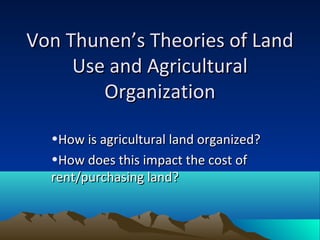 Von Thunen’s Theories of Land
     Use and Agricultural
        Organization

  •How is agricultural land organized?
  •How does this impact the cost of
  rent/purchasing land?
 