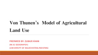 Von Thunen’s Model of Agricultural
Land Use
PREPARED BY: ZUBAIR KHAN
(M.SC GEOGRAPGY)
(UNIVERSITY OF BALOCHISTAN,PAKISTAN)
 