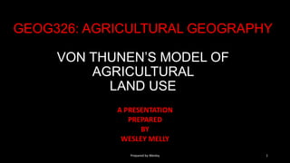 GEOG326: AGRICULTURAL GEOGRAPHY
VON THUNEN’S MODEL OF
AGRICULTURAL
LAND USE
A PRESENTATION
PREPARED
BY
WESLEY MELLY
1Prepared by Wesley
 