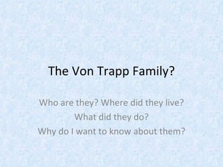 The Von Trapp Family? Who are they? Where did they live? What did they do?  Why do I want to know about them? 