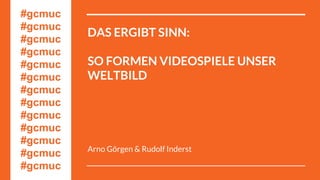 DAS ERGIBT SINN:
SO FORMEN VIDEOSPIELE UNSER
WELTBILD
Arno Görgen & Rudolf Inderst
#gcmuc
#gcmuc
#gcmuc
#gcmuc
#gcmuc
#gcm...