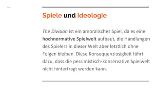 Spiele und Ideologie
The Division ist ein amoralisches Spiel, da es eine
hochnormative Spielwelt aufbaut, die Handlungen
d...