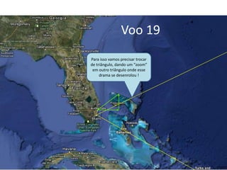 Voo 19
Para isso vamos precisar trocar
de triângulo, dando um “zoom”
em outro triângulo onde esse
drama se desenrolou !
 