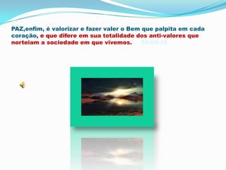 PAZ,enfim, é valorizar e fazer valer o Bem que palpita em cada coração, e que difere em sua totalidade dos anti-valores que norteiam a sociedade em que vivemos.     05/09/10