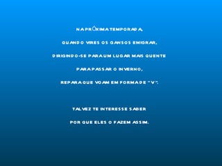NA PRÓXIMA TEMPORADA, QUANDO VIRES OS GANSOS EMIGRAR, DIRIGINDO-SE PARA UM LUGAR MAIS QUENTE PARA PASSAR O INVERNO, REPARA QUE VOAM EM FORMA DE “ V “. TALVEZ TE INTERESSE SABER POR QUE ELES O FAZEM ASSIM. 
