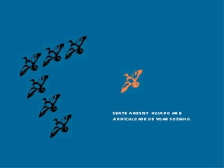 SENTE A RESISTÊNCIA DO AR E A DIFICULDADE DE VOAR SOZINHO. 