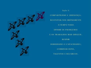 Lição 3: COMPARTILHAR A  LIDERANÇA.. RESPEITAR-NOS MUTUAMENTE O TEMPO TODO. DIVIDIR OS PROBLEMAS E OS TRABALHOS MAIS DIFICEIS. REUNIR HABILIDADES E CAPACIDADES, COMBINAR DONS, TALENTOS E RECURSOS. 