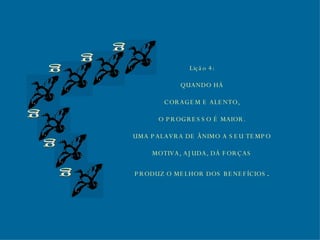 g g g g g g Lição 4: QUANDO HÁ CORAGEM E ALENTO, O PROGRESSO É MAIOR. UMA PALAVRA DE ÂNIMO A SEU TEMPO MOTIVA, AJUDA, DÁ FORÇAS PRODUZ O MELHOR DOS BENEFÍCIOS . 