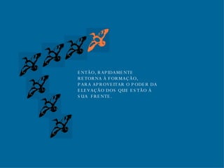 ENTÃO, RAPIDAMENTE RETORNA À FORMAÇÃO, PARA APROVEITAR O PODER DA  ELEVAÇÃO DOS QUE ESTÃO À  SUA  FRENTE. 