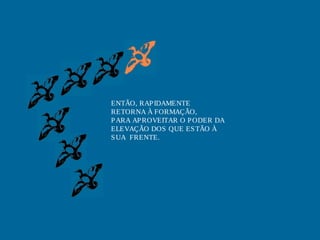 ENTÃO, RAP IDAMENTE
RETORNA À FORMAÇÃO,
P ARA AP ROVEITAR O P ODER DA
ELEVAÇÃO DOS QUE ES TÃO À
S UA FRENTE.
 