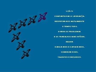 Lição 3: COMPARTILHAR A  LIDERANÇA.. RESPEITAR-NOS MUTUAMENTE O TEMPO TODO. DIVIDIR OS PROBLEMAS E OS TRABALHOS MAIS DIFÍCEIS. REUNIR HABILIDADES E CAPACIDADES, COMBINAR DONS, TALENTOS E RECURSOS. 