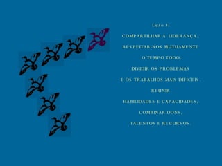 Lição 3: COMPARTILHAR A  LIDERANÇA.. RESPEITAR-NOS MUTUAMENTE O TEMPO TODO. DIVIDIR OS PROBLEMAS E OS TRABALHOS MAIS DIFÍCEIS. REUNIR HABILIDADES E CAPACIDADES, COMBINAR DONS, TALENTOS E RECURSOS. 