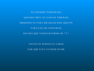 NA PRÓXIMA TEMPORADA, QUANDO VIRES OS GANSOS EMIGRAR, DIRIGINDO-SE PARA UM LUGAR MAIS QUENTE PARA PASSAR O INVERNO, REPARA QUE VOAM EM FORMA DE “ V “. TALVEZ TE INTERESSE SABER POR QUE ELES O FAZEM ASSIM. 