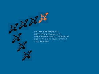 ENTÃO, RAPIDAMENTE RETORNA À FORMAÇÃO, PARA APROVEITAR O PODER DA  ELEVAÇÃO DOS QUE ESTÃO À  SUA  FRENTE. 