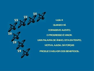 g g g g g g Lição 4: QUANDO HÁ CORAGEM E ALENTO, O PROGRESSO É MAIOR. UMA PALAVRA DE ÂNIMO, DITA EM TEMPO, MOTIVA, AJUDA, DÁ FORÇAS PRODUZ O MELHOR DOS BENEFÍCIOS . 