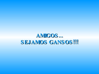 AMIGOS... SEJAMOS GANSOS!!! 