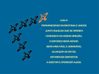 Lição 2: PERMANECENDO EM SINTONIA E UNIDOS JUNTO ÀQUELES QUE SE DIRIGEM CONNOSCO NA MESMA DIREÇÃO, O ESFORÇO SERÁ MENOR. SERÁ MAIS FÁCIL E AGRADÁVEL ALCANÇAR AS METAS. ESTAREMOS DISPOSTOS A ACEITAR E OFERECER AJUDA. 
