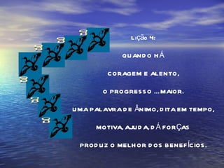 g g g g g g Lição 4: QUANDO HÁ CORAGEM E ALENTO, O PROGRESSO É MAIOR. UMA PALAVRA DE ÂNIMO, DITA EM TEMPO, MOTIVA, AJUDA, DÁ FORÇAS PRODUZ O MELHOR DOS BENEFÍCIOS. 