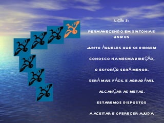 Lição 2: PERMANECENDO EM SINTONIA E UNIDOS JUNTO ÀQUELES QUE SE DIRIGEM CONOSCO NA MESMA DIREÇÃO, O ESFORÇO SERÁ MENOR. SERÁ MAIS FÁCIL E AGRADÁVEL ALCANÇAR AS METAS. ESTAREMOS DISPOSTOS A ACEITAR E OFERECER AJUDA. 