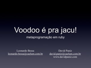 Voodoo é pra jacu!
              metaprogramação em ruby



       Leonardo Bessa                  David Paniz
leonardo.bessa@caelum.com.br   david.paniz@caelum.com.br
                                  www.davidpaniz.com
 