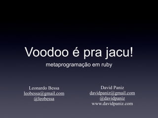 Voodoo é pra jacu!
         metaprogramação em ruby



   Leonardo Bessa            David Paniz
leobessa@gmail.com      davidpaniz@gmail.com
     @leobessa               @davidpaniz
                         www.davidpaniz.com
 