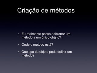 Criação de métodos


• Eu realmente posso adicionar um
  método a um único objeto?

• Onde o método está?

• Que tipo de objeto pode definir um
  método?
 