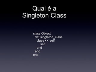 Qual é a
Singleton Class

   class Object
    def singleton_class
      class << self
         self
      end
    end
   end
 