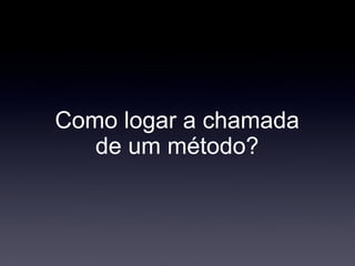 Como logar a chamada
   de um método?
 