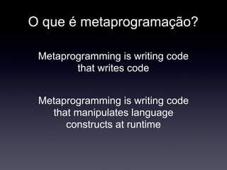 O que é metaprogramação?

 Metaprogramming is writing code
        that writes code


 Metaprogramming is writing code
   that manipulates language
      constructs at runtime
 