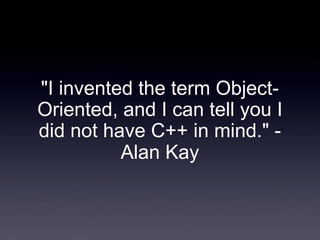 "I invented the term Object-
Oriented, and I can tell you I
did not have C++ in mind." -
          Alan Kay
 