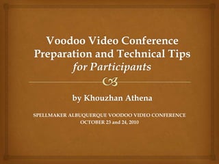 Voodoo Video Conference Preparation and Technical Tipsfor Participantsby Khouzhan Athena SPELLMAKER ALBUQUERQUE VOODOO VIDEO CONFERENCE  OCTOBER 23 and 24, 2010 