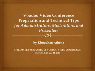 Voodoo Video Conference Preparation and Technical Tipsfor Administrators, Moderators, and Presentersby Khouzhan Athena SPELLMAKER ALBUQUERQUE VOODOO VIDEO CONFERENCE  OCTOBER 23 and 24, 2010 
