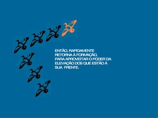 ENTÃO, RAPIDAMENTE RETORNA À FORMAÇÃO, PARA APROVEITAR O PODER DA  ELEVAÇÃO DOS QUE ESTÃO À  SUA  FRENTE. 