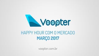 voopter.com.br
HAPPY HOUR COM O MERCADO
MARÇO 2017
 