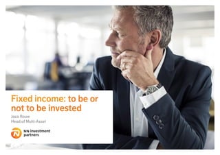 Fixed income: to be or
not to be invested
Jaco Rouw
Senior Portfolio Manager Global Fixed Income
investment
partners
 