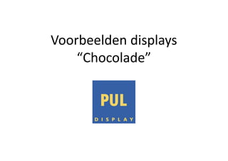 Voorbeelden displays
“Chocolade”
 